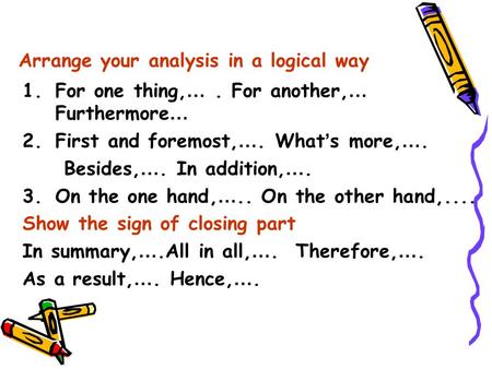 Arrange your analysis in a logical way 1.For one thing, …. For another, … Furthermore … 2.First and foremost, …. What ’ s more, …. Besides, …. In addition,