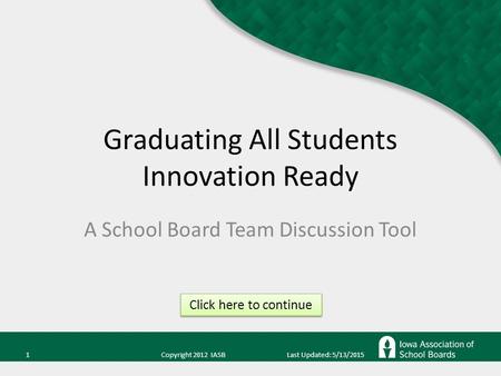1 Copyright 2012 IASB Last Updated: 5/13/2015 Graduating All Students Innovation Ready A School Board Team Discussion Tool Click here to continue.