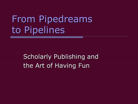 From Pipedreams to Pipelines Scholarly Publishing and the Art of Having Fun.