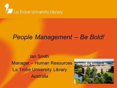 People Management – Be Bold! Ian Smith Manager – Human Resources La Trobe University Library Australia.