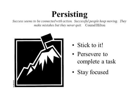 Persisting Success seems to be connected with action. Successful people keep moving. They make mistakes but they never quit. Conrad Hilton Stick to it!