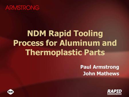 NDM Rapid Tooling Process for Aluminum and Thermoplastic Parts Paul Armstrong John Mathews.