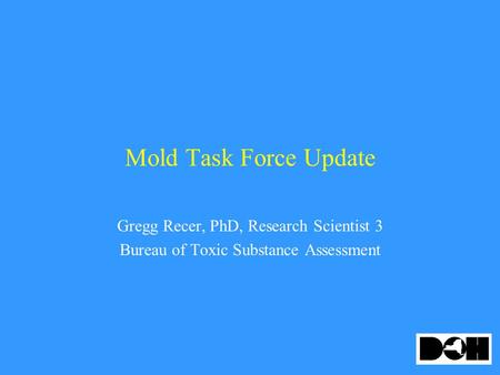 Mold Task Force Update Gregg Recer, PhD, Research Scientist 3 Bureau of Toxic Substance Assessment.