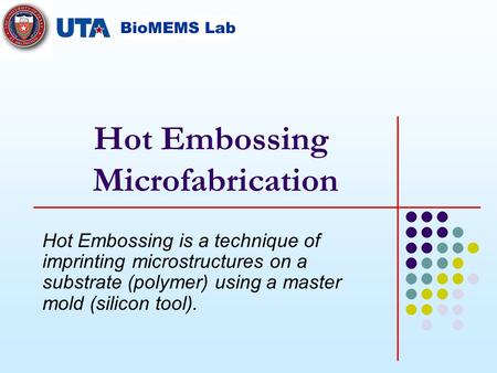 Hot Embossing Microfabrication Hot Embossing is a technique of imprinting microstructures on a substrate (polymer) using a master mold (silicon tool).