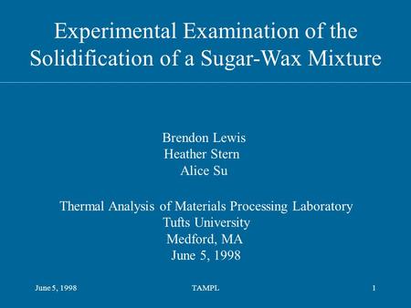 June 5, 1998TAMPL1 Experimental Examination of the Solidification of a Sugar-Wax Mixture Thermal Analysis of Materials Processing Laboratory Tufts University.
