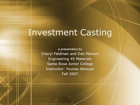 Investment Casting a presentation by Cheryl Feldman and Dan Marioni Engineering 45 Materials Santa Rosa Junior College Instructor: Younes Attiayan Fall.