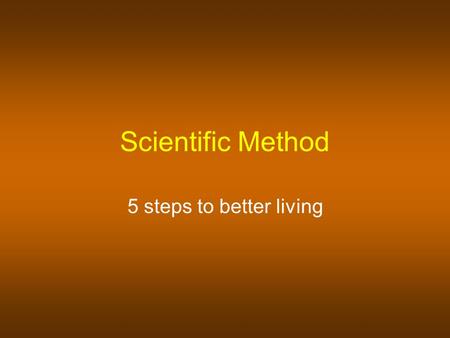 Scientific Method 5 steps to better living Scientific Method A systematic approach to problem solving.