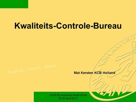 Kwaliteits-Controle-Bureau Mat Kersten KCB Holland UN-ECE workshop South Africa 20-22 April 2010.