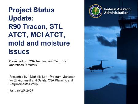Federal Aviation Administration Project Status Update: R90 Tracon, STL ATCT, MCI ATCT, mold and moisture issues Presented to : CSA Terminal and Technical.
