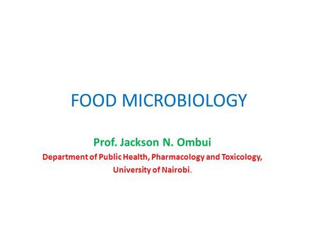 FOOD MICROBIOLOGY Prof. Jackson N. Ombui Department of Public Health, Pharmacology and Toxicology, University of Nairobi.