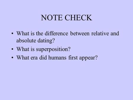 NOTE CHECK What is the difference between relative and absolute dating? What is superposition? What era did humans first appear?