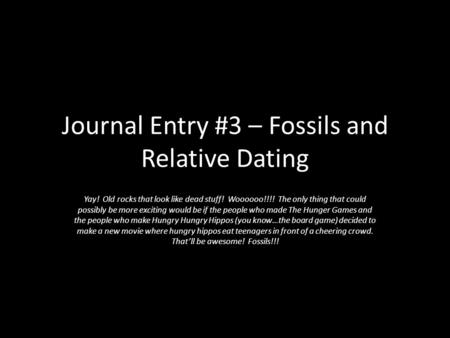 Journal Entry #3 – Fossils and Relative Dating Yay! Old rocks that look like dead stuff! Woooooo!!!! The only thing that could possibly be more exciting.