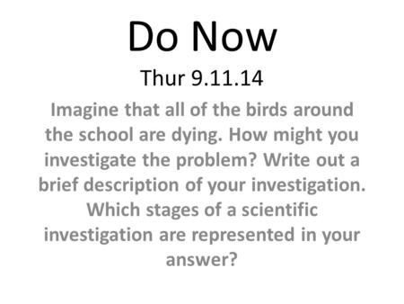 Do Now Thur 9.11.14 Imagine that all of the birds around the school are dying. How might you investigate the problem? Write out a brief description of.