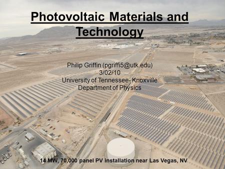Photovoltaic Materials and Technology Philip Griffin 3/02/10 University of Tennessee- Knoxville Department of Physics 14 MW, 70,000.