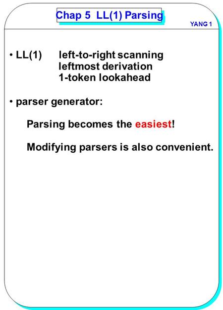 YANGYANG 1 Chap 5 LL(1) Parsing LL(1) left-to-right scanning leftmost derivation 1-token lookahead parser generator: Parsing becomes the easiest! Modifying.