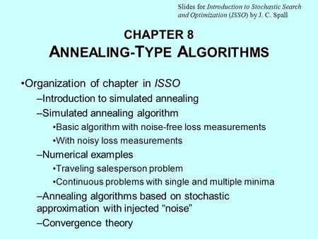 CHAPTER 8 A NNEALING- T YPE A LGORITHMS Organization of chapter in ISSO –Introduction to simulated annealing –Simulated annealing algorithm Basic algorithm.