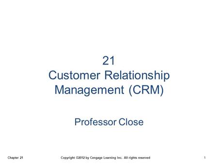 Chapter 21 Copyright ©2012 by Cengage Learning Inc. All rights reserved 1 21 Customer Relationship Management (CRM) Professor Close.