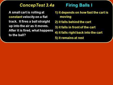 ConcepTest 3.4aFiring Balls I ConcepTest 3.4a Firing Balls I A small cart is rolling at constant velocity on a flat track. It fires a ball straight up.