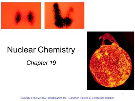 1 Nuclear Chemistry Chapter 19 Copyright © The McGraw-Hill Companies, Inc. Permission required for reproduction or display.