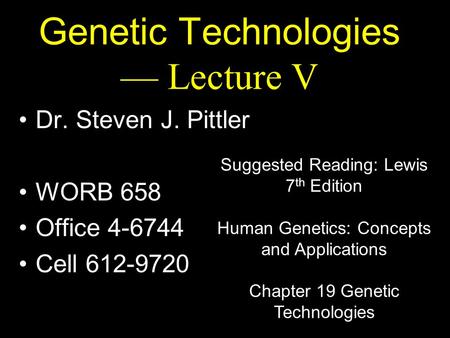 Genetic Technologies — Lecture V Dr. Steven J. Pittler WORB 658 Office 4-6744 Cell 612-9720 Suggested Reading: Lewis 7 th Edition Human Genetics: Concepts.