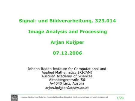 Johann Radon Institute for Computational and Applied Mathematics: www.ricam.oeaw.ac.at 1/28 Signal- und Bildverarbeitung, 323.014 Image Analysis and Processing.