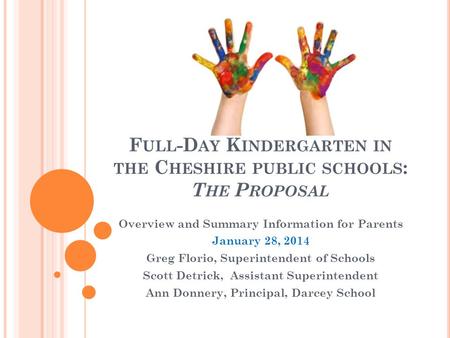F ULL -D AY K INDERGARTEN IN THE C HESHIRE PUBLIC SCHOOLS : T HE P ROPOSAL Overview and Summary Information for Parents January 28, 2014 Greg Florio, Superintendent.