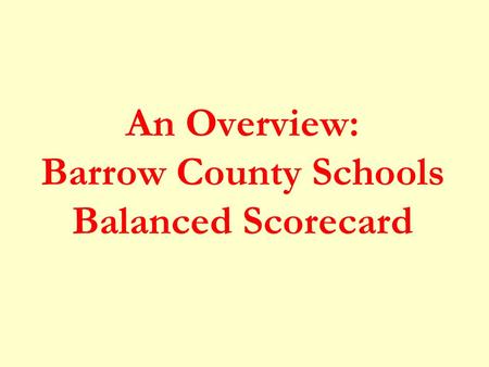 An Overview: Barrow County Schools Balanced Scorecard.