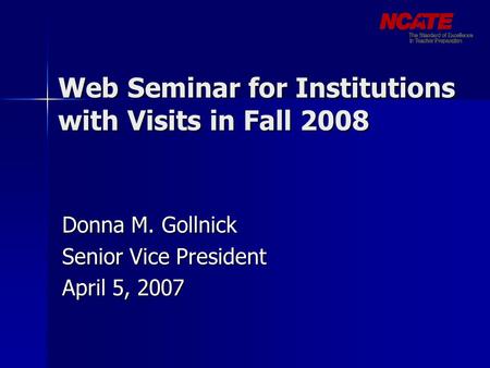 Web Seminar for Institutions with Visits in Fall 2008 Donna M. Gollnick Senior Vice President April 5, 2007.