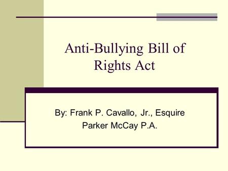 Anti-Bullying Bill of Rights Act By: Frank P. Cavallo, Jr., Esquire Parker McCay P.A.