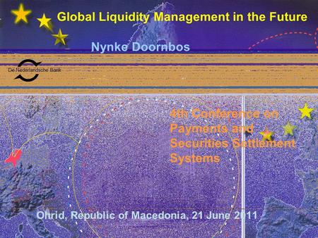 De Nederlandsche Bank Global Liquidity Management in the Future Nynke Doornbos Ohrid, Republic of Macedonia, 21 June 2011 4th Conference on Payments and.