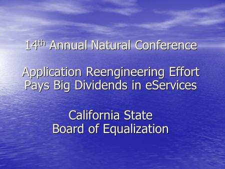 14 th Annual Natural Conference Application Reengineering Effort Pays Big Dividends in eServices California State Board of Equalization.