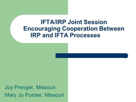 IFTA/IRP Joint Session Encouraging Cooperation Between IRP and IFTA Processes Joy Prenger, Missouri Mary Jo Pointer, Missouri.