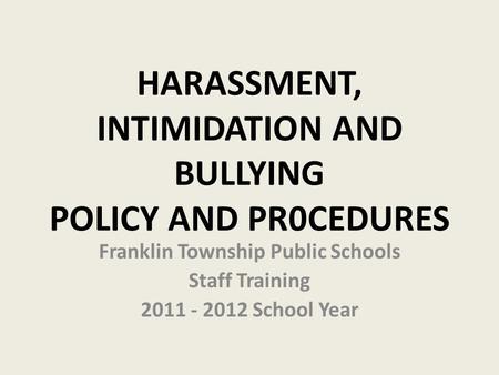 HARASSMENT, INTIMIDATION AND BULLYING POLICY AND PR0CEDURES Franklin Township Public Schools Staff Training 2011 - 2012 School Year.