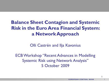 1 1 Balance Sheet Contagion and Systemic Risk in the Euro Area Financial System: a Network Approach Olli Castrén and Ilja Kavonius ECB Workshop “Recent.