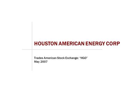 Trades American Stock Exchange: “HGO” May 2007 HOUSTON AMERICAN ENERGY CORP.