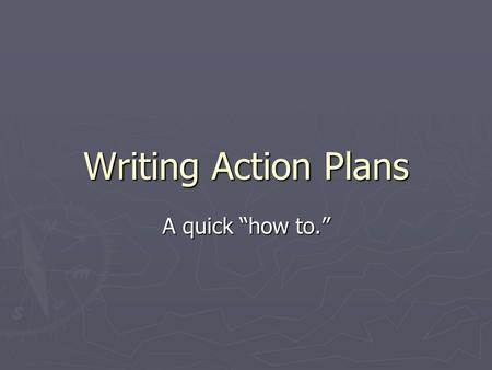 Writing Action Plans A quick “how to.”. Each objective needs an action plan Action plans are things we are going to accomplish in order to meet our objectives.