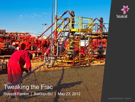 Classification: External 05-23-12 Tweaking the Frac Russell Rankin | Bakken BU | May 23, 2012.