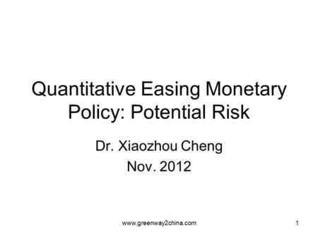 Www.greenway2china.com1 Quantitative Easing Monetary Policy: Potential Risk Dr. Xiaozhou Cheng Nov. 2012.