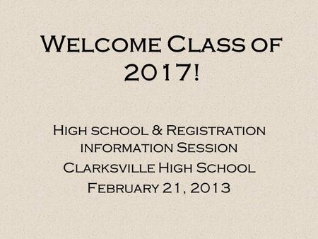 Welcome Class of 2017! High school & Registration information Session Clarksville High School February 21, 2013 High school & Registration information.