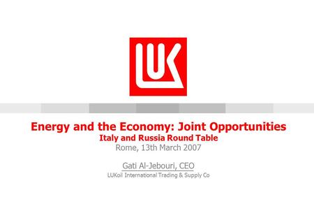 [5/14/2015 12:19 AM] Energy and the Economy: Joint Opportunities Italy and Russia Round Table Rome, 13th March 2007 Gati Al-Jebouri, CEO LUKoil International.
