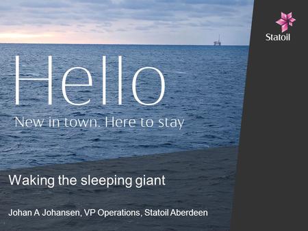Waking the sleeping giant 1 Johan A Johansen, VP Operations, Statoil Aberdeen.