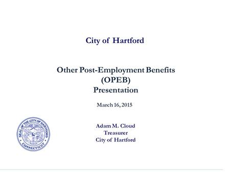 City of Hartford Other Post-Employment Benefits (OPEB) Presentation March 16, 2015 Adam M. Cloud Treasurer City of Hartford.