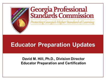 Educator Preparation Updates David M. Hill, Ph.D., Division Director Educator Preparation and Certification.