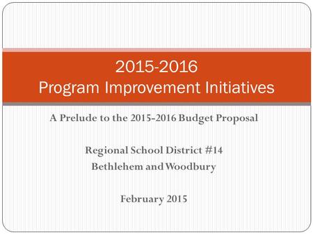 A Prelude to the 2015-2016 Budget Proposal Regional School District #14 Bethlehem and Woodbury February 2015 2015-2016 Program Improvement Initiatives.