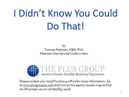 I Didn’t Know You Could Do That! 1 by Thomas Petersen, MBA, RHU Petersen International Underwriters Please contact your local Plus Group office for more.