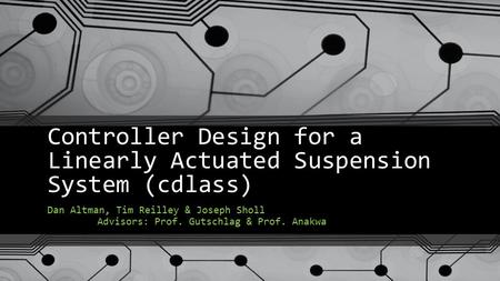 Controller Design for a Linearly Actuated Suspension System (cdlass) Dan Altman, Tim Reilley & Joseph Sholl Advisors: Prof. Gutschlag & Prof. Anakwa.