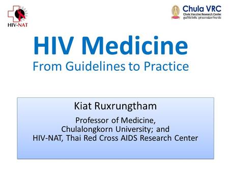 HIV Medicine From Guidelines to Practice Kiat Ruxrungtham Professor of Medicine, Chulalongkorn University; and HIV-NAT, Thai Red Cross AIDS Research Center.