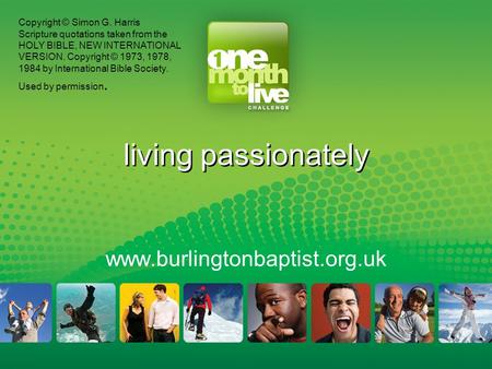 Living passionately www.burlingtonbaptist.org.uk Copyright © Simon G. Harris Scripture quotations taken from the HOLY BIBLE, NEW INTERNATIONAL VERSION.