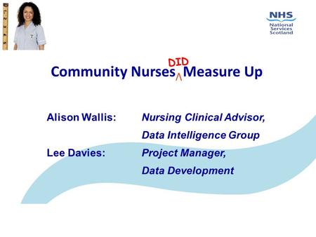 Community Nurses Measure Up DID V Alison Wallis: Nursing Clinical Advisor, Data Intelligence Group Lee Davies: Project Manager, Data Development.