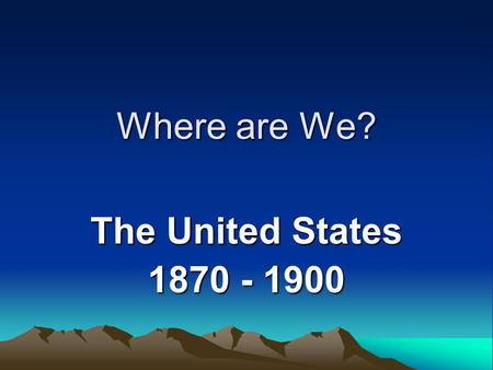 Where are We? The United States 1870 - 1900.